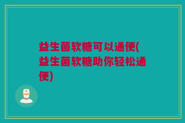 益生菌软糖可以通便(益生菌软糖助你轻松通便)