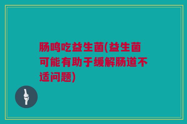 肠鸣吃益生菌(益生菌可能有助于缓解肠道不适问题)