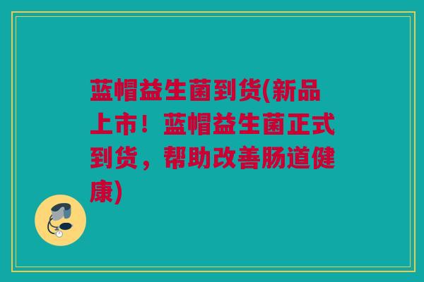 蓝帽益生菌到货(新品上市！蓝帽益生菌正式到货，帮助改善肠道健康)