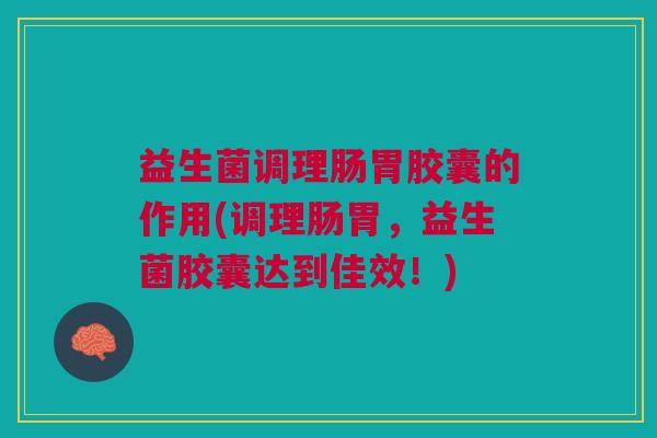 益生菌调理肠胃胶囊的作用(调理肠胃，益生菌胶囊达到佳效！)