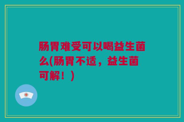 肠胃难受可以喝益生菌么(肠胃不适，益生菌可解！)