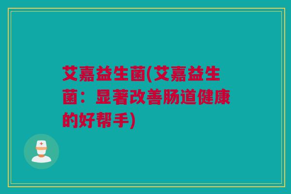艾嘉益生菌(艾嘉益生菌：显著改善肠道健康的好帮手)