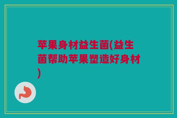苹果身材益生菌(益生菌帮助苹果塑造好身材)