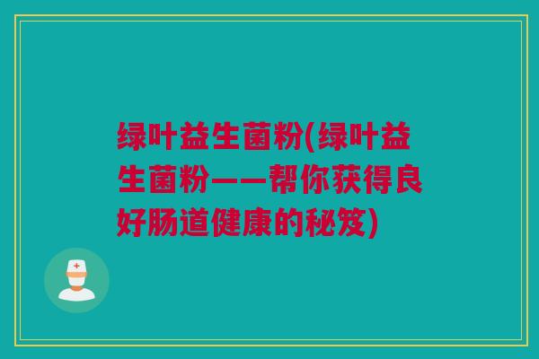 绿叶益生菌粉(绿叶益生菌粉——帮你获得良好肠道健康的秘笈)