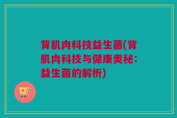 背肌肉科技益生菌(背肌肉科技与健康奥秘：益生菌的解析)