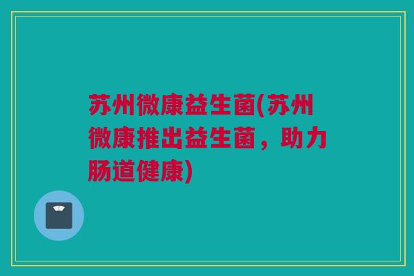 苏州微康益生菌(苏州微康推出益生菌，助力肠道健康)