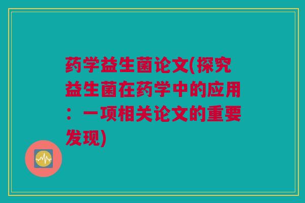 药学益生菌论文(探究益生菌在药学中的应用：一项相关论文的重要发现)