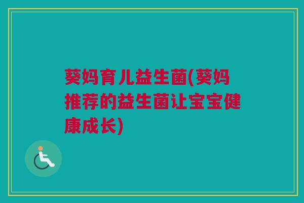 葵妈育儿益生菌(葵妈推荐的益生菌让宝宝健康成长)