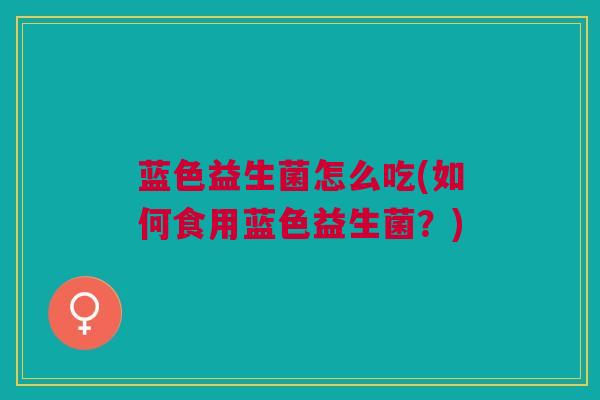 蓝色益生菌怎么吃(如何食用蓝色益生菌？)