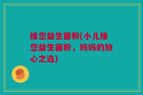 维您益生菌粉(小儿维您益生菌粉，妈妈的放心之选)