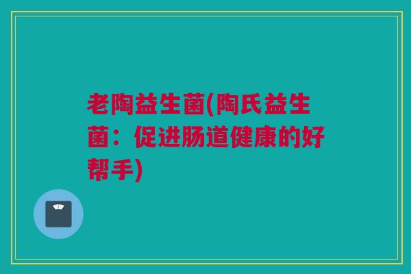 老陶益生菌(陶氏益生菌：促进肠道健康的好帮手)