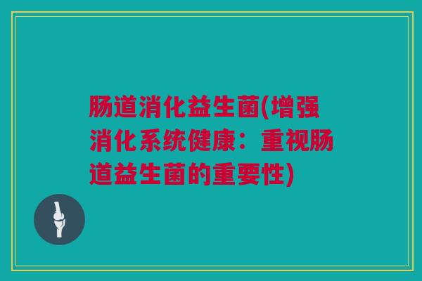 肠道消化益生菌(增强消化系统健康：重视肠道益生菌的重要性)