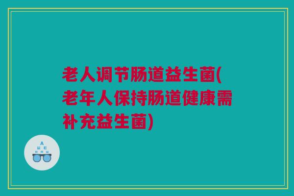 老人调节肠道益生菌(老年人保持肠道健康需补充益生菌)