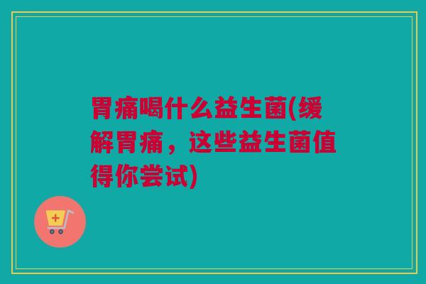 胃痛喝什么益生菌(缓解胃痛，这些益生菌值得你尝试)