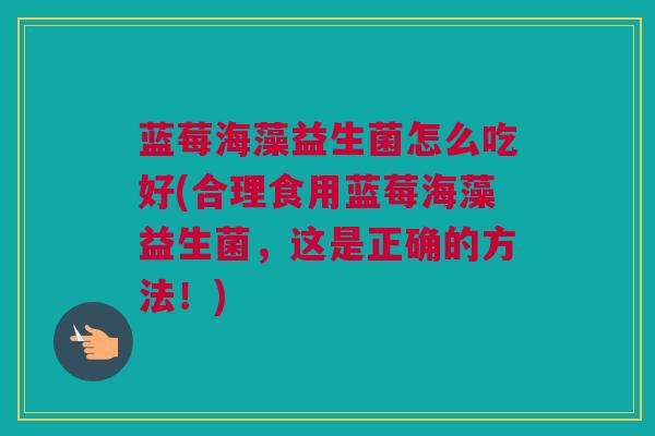 蓝莓海藻益生菌怎么吃好(合理食用蓝莓海藻益生菌，这是正确的方法！)