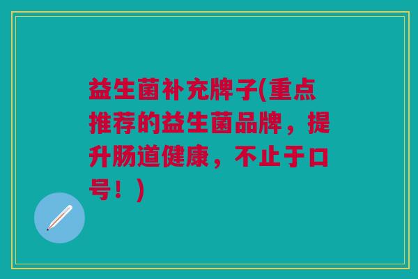 益生菌补充牌子(重点推荐的益生菌品牌，提升肠道健康，不止于口号！)
