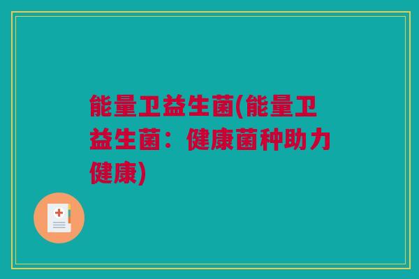 能量卫益生菌(能量卫益生菌：健康菌种助力健康)