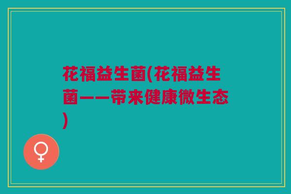 花福益生菌(花福益生菌——带来健康微生态)