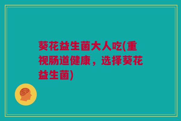 葵花益生菌大人吃(重视肠道健康，选择葵花益生菌)