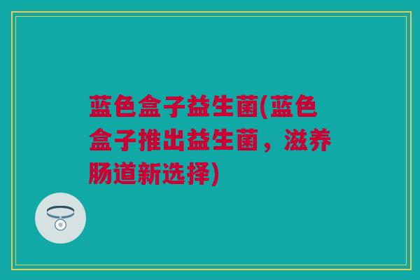 蓝色盒子益生菌(蓝色盒子推出益生菌，滋养肠道新选择)