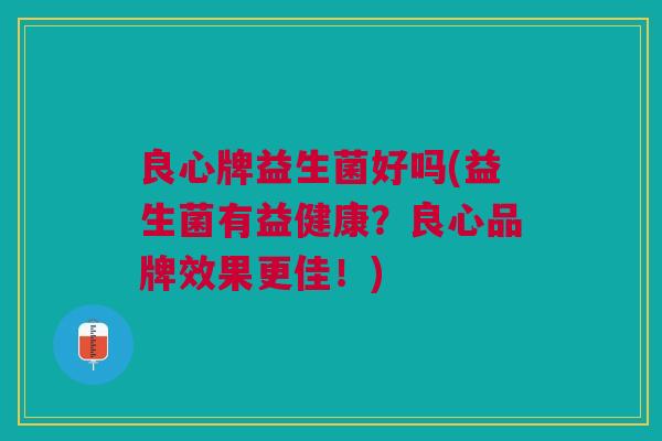 良心牌益生菌好吗(益生菌有益健康？良心品牌效果更佳！)