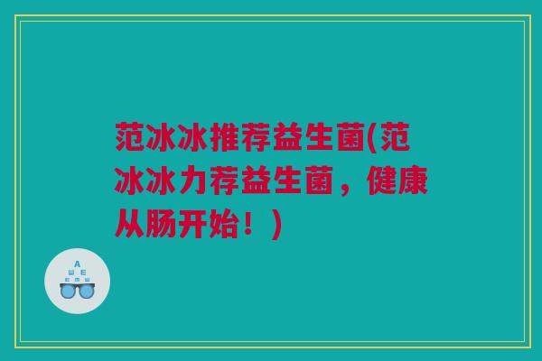 范冰冰推荐益生菌(范冰冰力荐益生菌，健康从肠开始！)