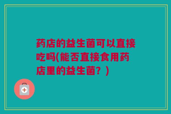 药店的益生菌可以直接吃吗(能否直接食用药店里的益生菌？)