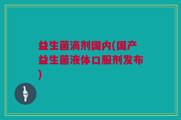 益生菌滴剂国内(国产益生菌液体口服剂发布)