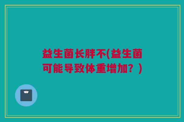 益生菌长胖不(益生菌可能导致体重增加？)