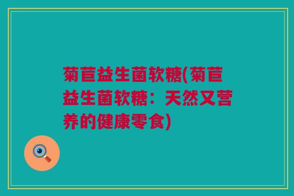 菊苣益生菌软糖(菊苣益生菌软糖：天然又营养的健康零食)