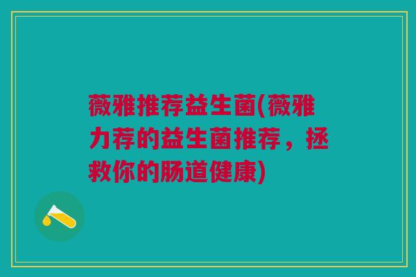 薇雅推荐益生菌(薇雅力荐的益生菌推荐，拯救你的肠道健康)