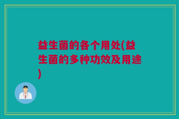 益生菌的各个用处(益生菌的多种功效及用途)