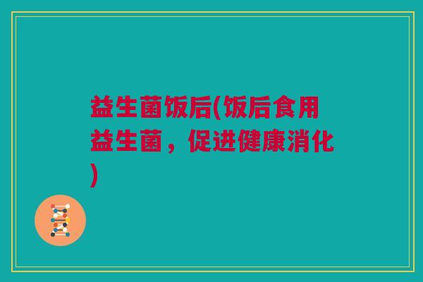 益生菌饭后(饭后食用益生菌，促进健康消化)