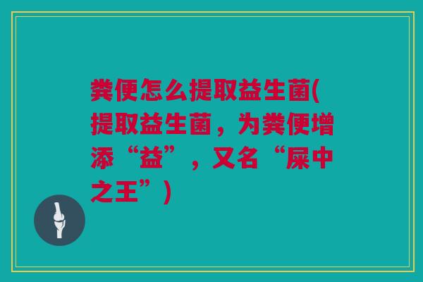 粪便怎么提取益生菌(提取益生菌，为粪便增添“益”，又名“屎中之王”)