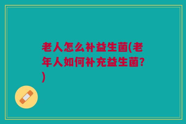 老人怎么补益生菌(老年人如何补充益生菌？)