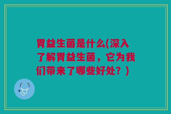 胃益生菌是什么(深入了解胃益生菌，它为我们带来了哪些好处？)