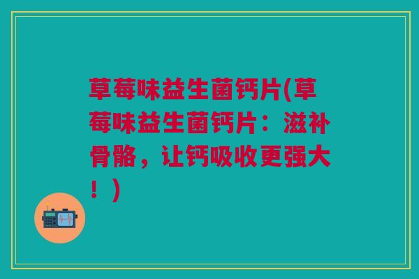 草莓味益生菌钙片(草莓味益生菌钙片：滋补骨骼，让钙吸收更强大！)