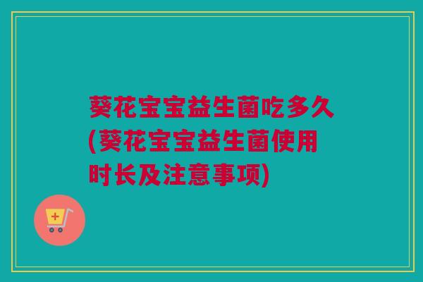 葵花宝宝益生菌吃多久(葵花宝宝益生菌使用时长及注意事项)