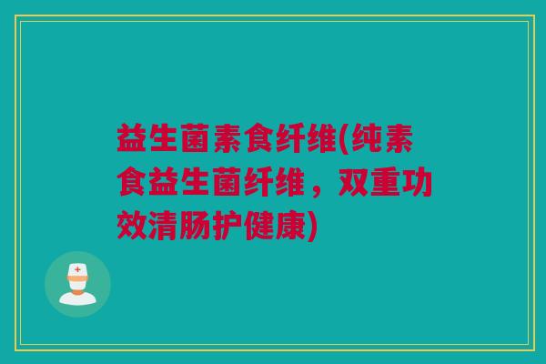 益生菌素食纤维(纯素食益生菌纤维，双重功效清肠护健康)