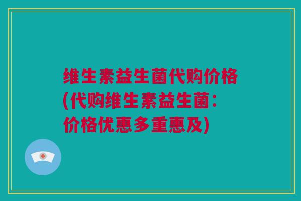 维生素益生菌代购价格(代购维生素益生菌：价格优惠多重惠及)