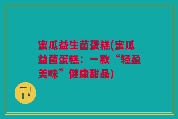 蜜瓜益生菌蛋糕(蜜瓜益菌蛋糕：一款“轻盈美味”健康甜品)
