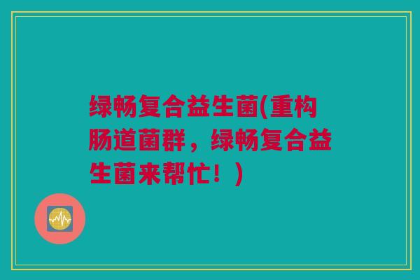 绿畅复合益生菌(重构肠道菌群，绿畅复合益生菌来帮忙！)
