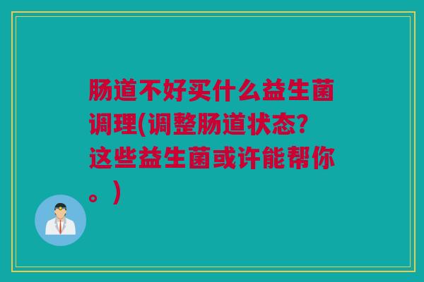 肠道不好买什么益生菌调理(调整肠道状态？这些益生菌或许能帮你。)