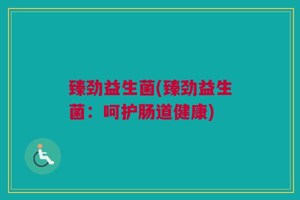臻劲益生菌(臻劲益生菌：呵护肠道健康)