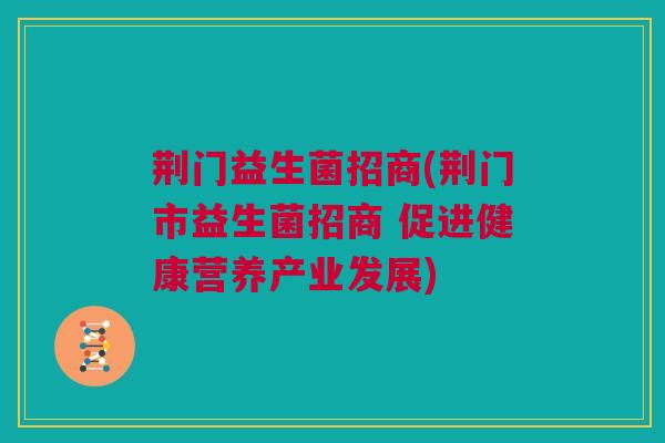 荆门益生菌招商(荆门市益生菌招商 促进健康营养产业发展)