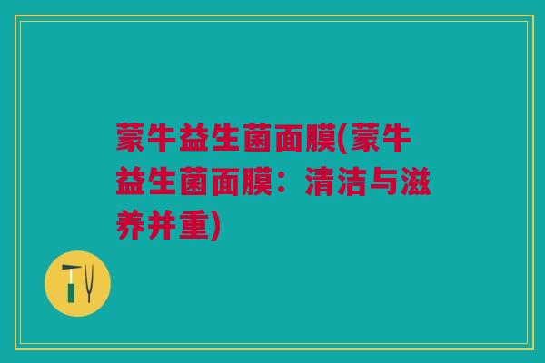 蒙牛益生菌面膜(蒙牛益生菌面膜：清洁与滋养并重)