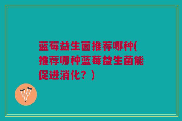 蓝莓益生菌推荐哪种(推荐哪种蓝莓益生菌能促进消化？)