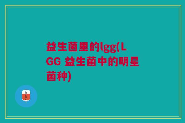 益生菌里的lgg(LGG 益生菌中的明星菌种)