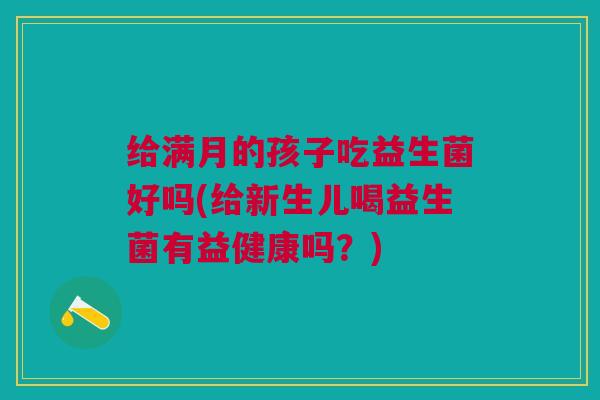 给满月的孩子吃益生菌好吗(给新生儿喝益生菌有益健康吗？)