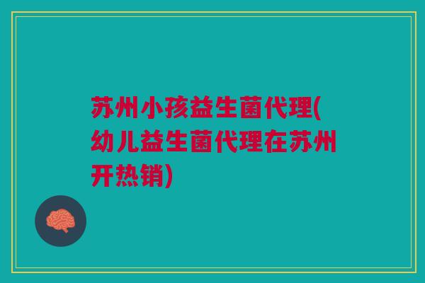 苏州小孩益生菌代理(幼儿益生菌代理在苏州开热销)